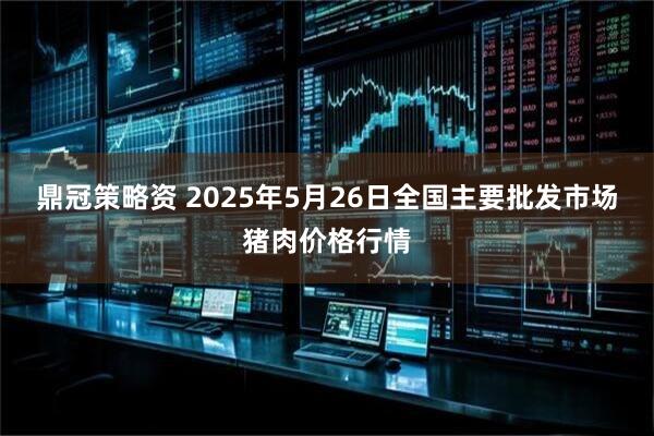 鼎冠策略资 2025年5月26日全国主要批发市场猪肉价格行情