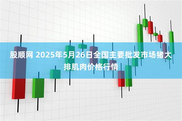 股顺网 2025年5月26日全国主要批发市场猪大排肌肉价格行情