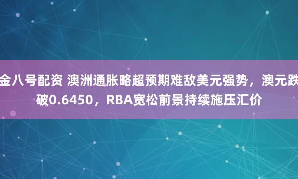金八号配资 澳洲通胀略超预期难敌美元强势，澳元跌破0.6450，RBA宽松前景持续施压汇价