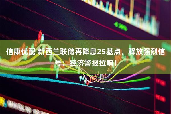 信康优配 新西兰联储再降息25基点，释放强烈信号：经济警报拉响！