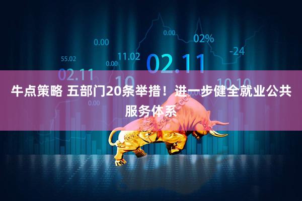 牛点策略 五部门20条举措！进一步健全就业公共服务体系