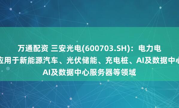 万通配资 三安光电(600703.SH)：电力电子产品已广泛应用于新能源汽车、光伏储能、充电桩、AI及数据中心服务器等领域