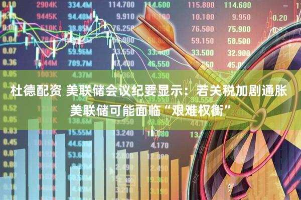 杜德配资 美联储会议纪要显示：若关税加剧通胀 美联储可能面临“艰难权衡”