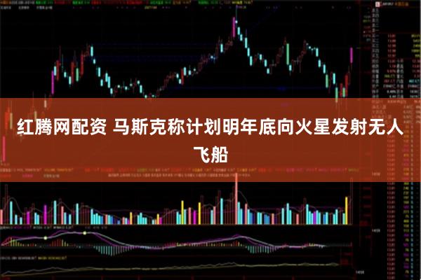 红腾网配资 马斯克称计划明年底向火星发射无人飞船