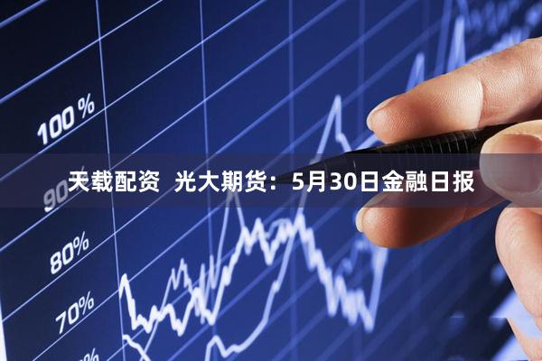 天载配资  光大期货：5月30日金融日报