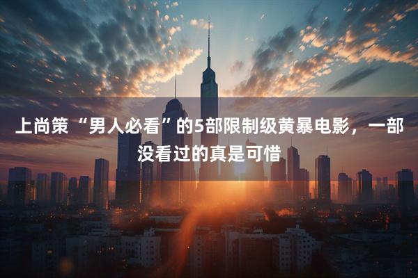 上尚策 “男人必看”的5部限制级黄暴电影，一部没看过的真是可惜