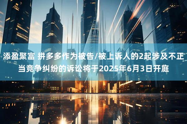 添盈聚富 拼多多作为被告/被上诉人的2起涉及不正当竞争纠纷的诉讼将于2025年6月3日开庭