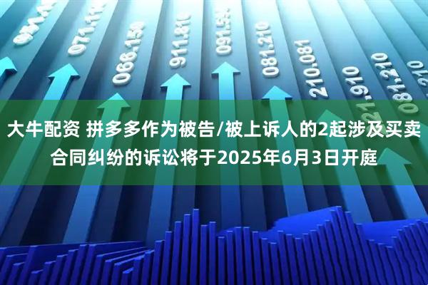 大牛配资 拼多多作为被告/被上诉人的2起涉及买卖合同纠纷的诉讼将于2025年6月3日开庭