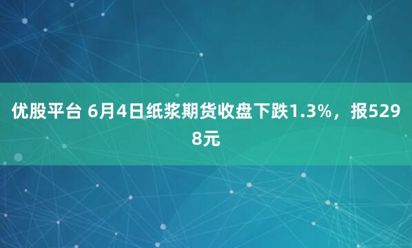 优股平台 6月4日纸浆期货收盘下跌1.3%，报5298元