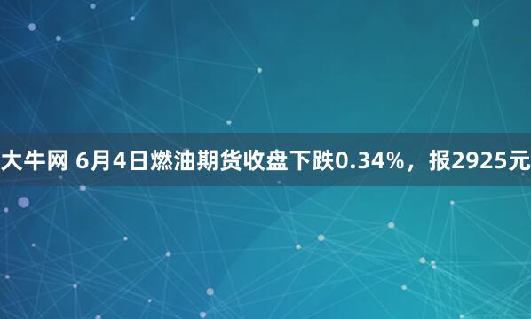 大牛网 6月4日燃油期货收盘下跌0.34%，报2925元