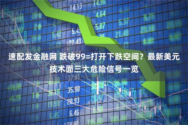 速配发金融网 跌破99=打开下跌空间？最新美元技术面三大危险信号一览