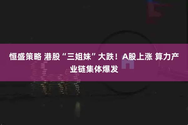 恒盛策略 港股“三姐妹”大跌！A股上涨 算力产业链集体爆发