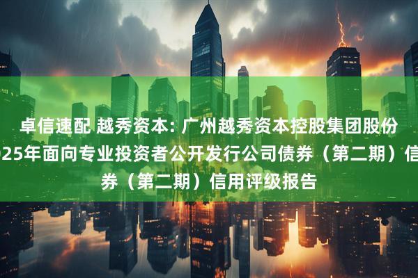 卓信速配 越秀资本: 广州越秀资本控股集团股份有限公司2025年面向专业投资者公开发行公司债券（第二期）信用评级报告