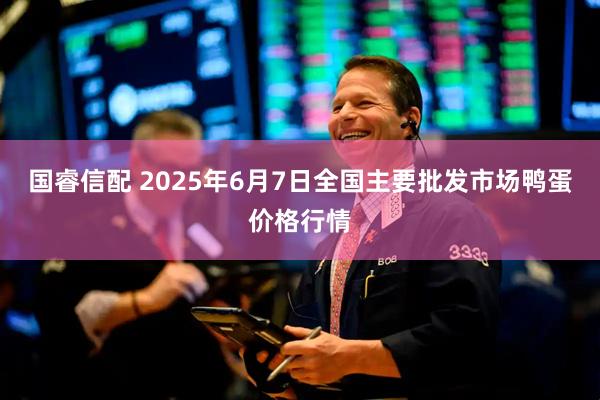 国睿信配 2025年6月7日全国主要批发市场鸭蛋价格行情