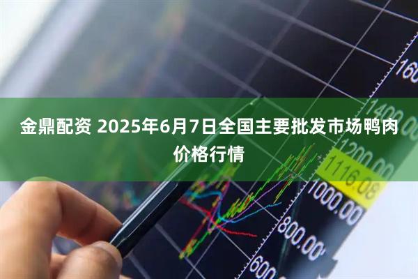 金鼎配资 2025年6月7日全国主要批发市场鸭肉价格行情