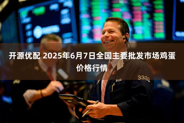 开源优配 2025年6月7日全国主要批发市场鸡蛋价格行情