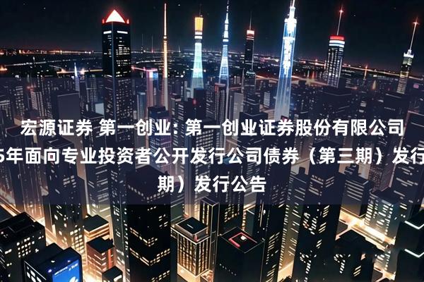 宏源证券 第一创业: 第一创业证券股份有限公司2025年面向专业投资者公开发行公司债券(第三期)发行公告