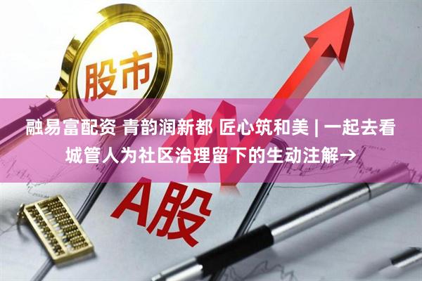 融易富配资 青韵润新都 匠心筑和美 | 一起去看城管人为社区治理留下的生动注解→