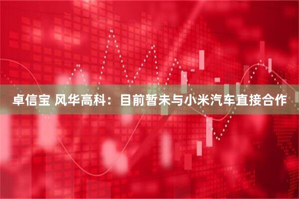 卓信宝 风华高科：目前暂未与小米汽车直接合作