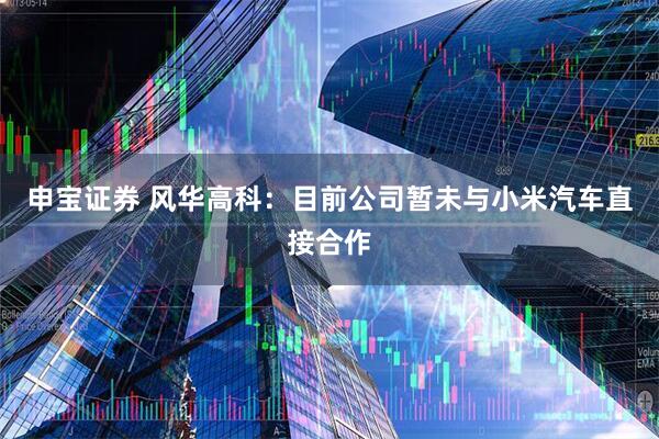 申宝证券 风华高科：目前公司暂未与小米汽车直接合作