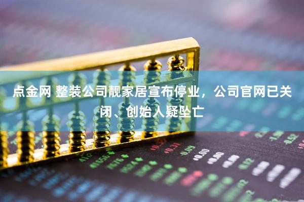 点金网 整装公司靓家居宣布停业，公司官网已关闭、创始人疑坠亡
