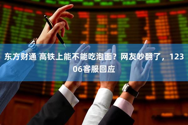 东方财通 高铁上能不能吃泡面？网友吵翻了，12306客服回应