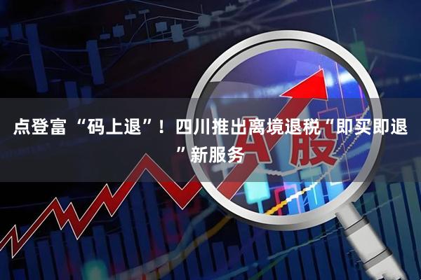 点登富 “码上退”！四川推出离境退税“即买即退”新服务