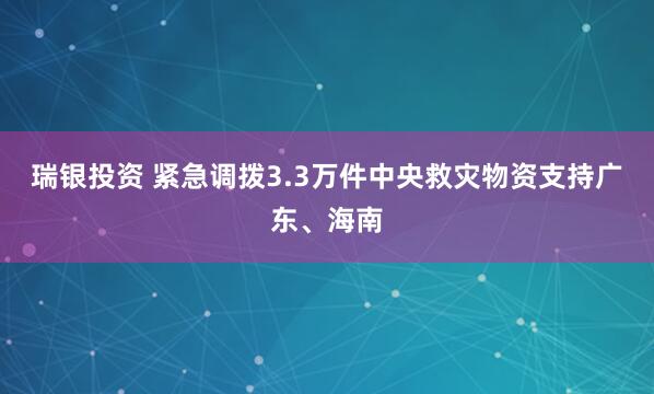 瑞银投资 紧急调拨3.3万件中央救灾物资支持广东、海南