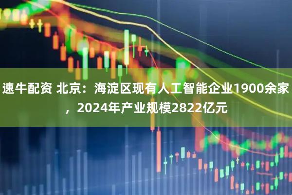 速牛配资 北京：海淀区现有人工智能企业1900余家，2024年产业规模2822亿元