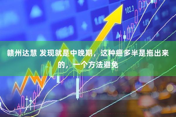 赣州达慧 发现就是中晚期，这种癌多半是拖出来的，一个方法避免