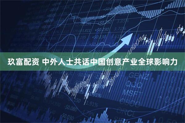 玖富配资 中外人士共话中国创意产业全球影响力