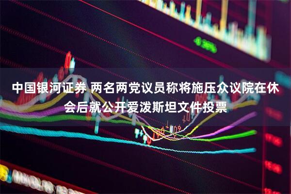 中国银河证券 两名两党议员称将施压众议院在休会后就公开爱泼斯坦文件投票