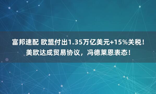富邦速配 欧盟付出1.35万亿美元+15%关税！美欧达成贸易协议，冯德莱恩表态！