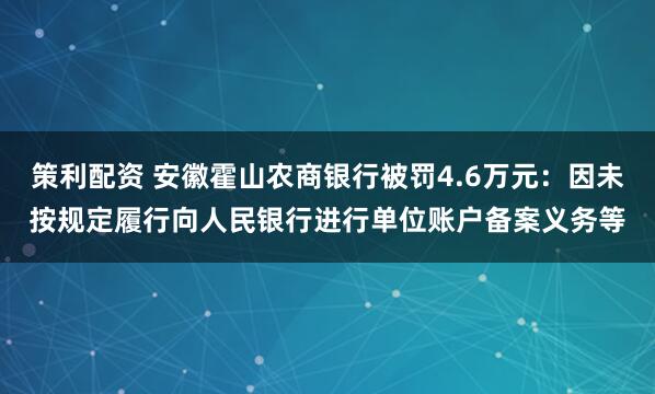 策利配资 安徽霍山农商银行被罚4.6万元：因未按规定履行向人民银行进行单位账户备案义务等