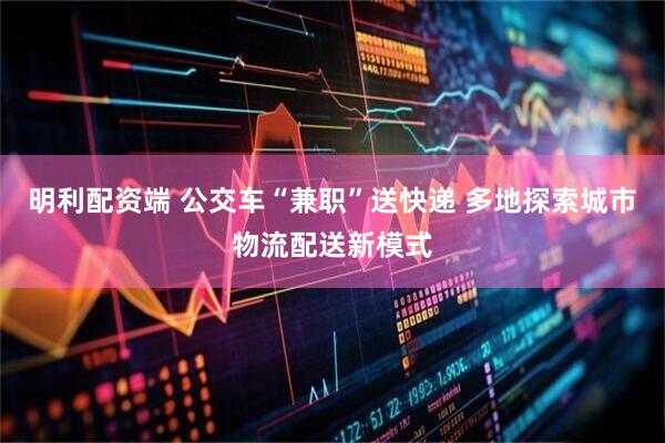 明利配资端 公交车“兼职”送快递 多地探索城市物流配送新模式
