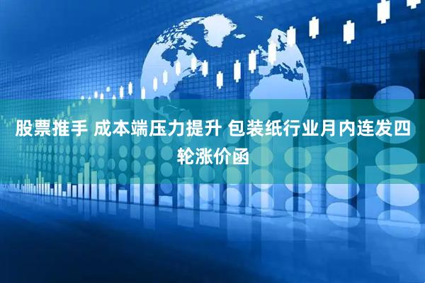 股票推手 成本端压力提升 包装纸行业月内连发四轮涨价函