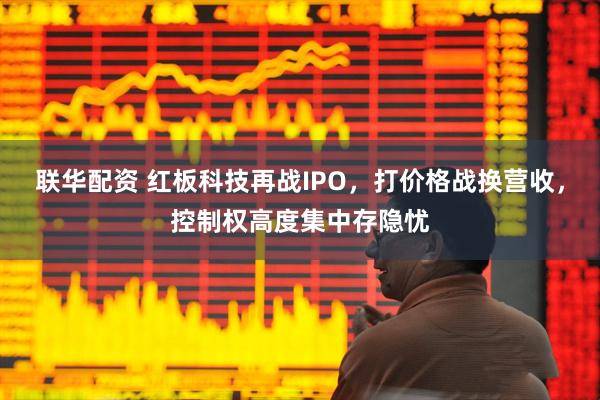 联华配资 红板科技再战IPO，打价格战换营收，控制权高度集中存隐忧