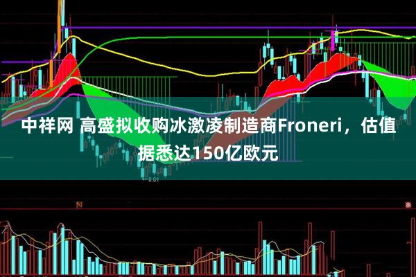 中祥网 高盛拟收购冰激凌制造商Froneri，估值据悉达150亿欧元