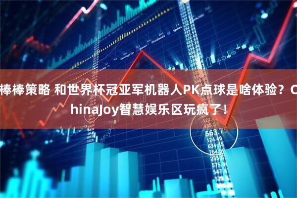 棒棒策略 和世界杯冠亚军机器人PK点球是啥体验？ChinaJoy智慧娱乐区玩疯了！