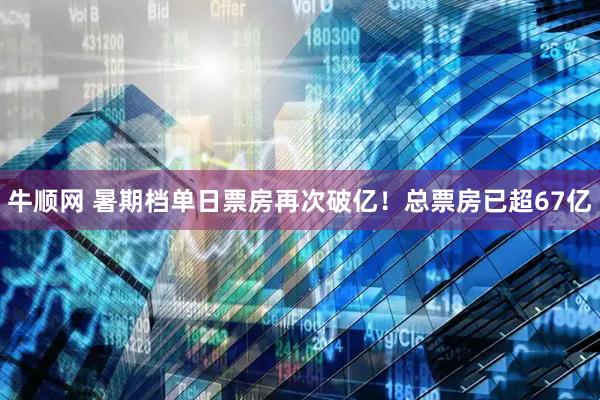 牛顺网 暑期档单日票房再次破亿！总票房已超67亿