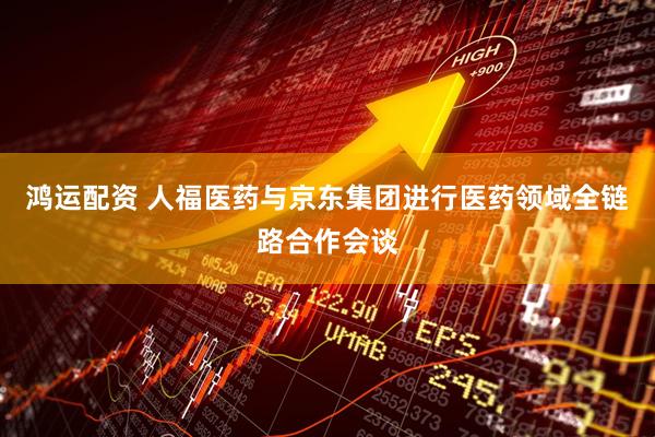鸿运配资 人福医药与京东集团进行医药领域全链路合作会谈