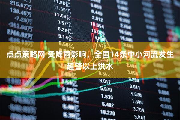 点点策略网 受降雨影响，全国14条中小河流发生超警以上洪水