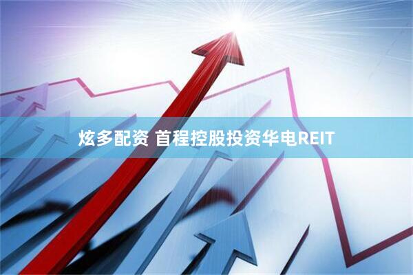 炫多配资 首程控股投资华电REIT