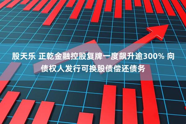 股天乐 正乾金融控股复牌一度飙升逾300% 向债权人发行可换股债偿还债务