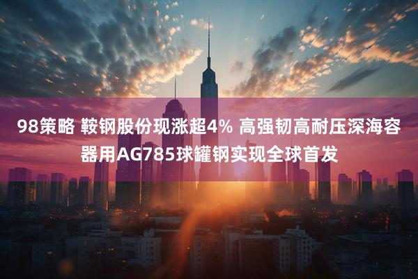 98策略 鞍钢股份现涨超4% 高强韧高耐压深海容器用AG785球罐钢实现全球首发