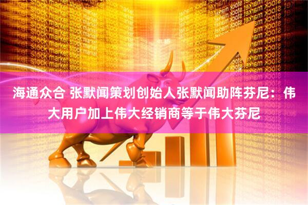 海通众合 张默闻策划创始人张默闻助阵芬尼：伟大用户加上伟大经销商等于伟大芬尼
