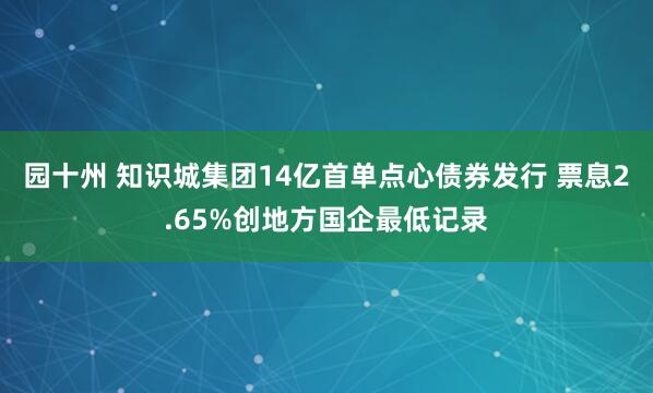 园十州 知识城集团14亿首单点心债券发行 票息2.65%创地方国企最低记录
