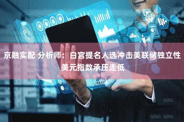 京融实配 分析师：白宫提名人选冲击美联储独立性 美元指数承压走低