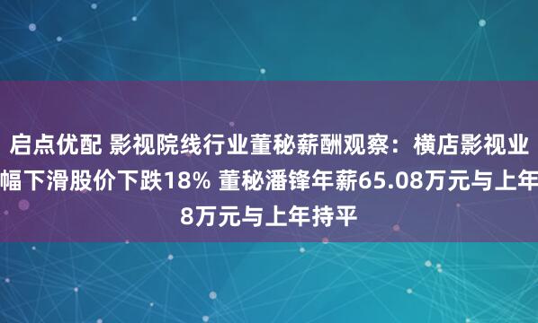 启点优配 影视院线行业董秘薪酬观察：横店影视业绩大幅下滑股价下跌18% 董秘潘锋年薪65.08万元与上年持平