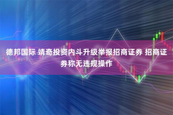德邦国际 靖奇投资内斗升级举报招商证券 招商证券称无违规操作